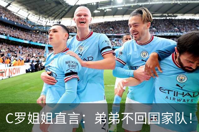 C罗姐姐直言：弟弟不回国家队！球迷：意在施压热苏斯下课